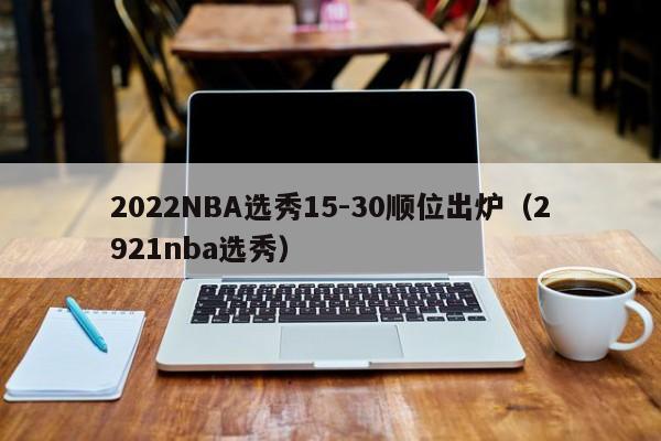 2022NBA选秀15-30顺位出炉（2921nba选秀）